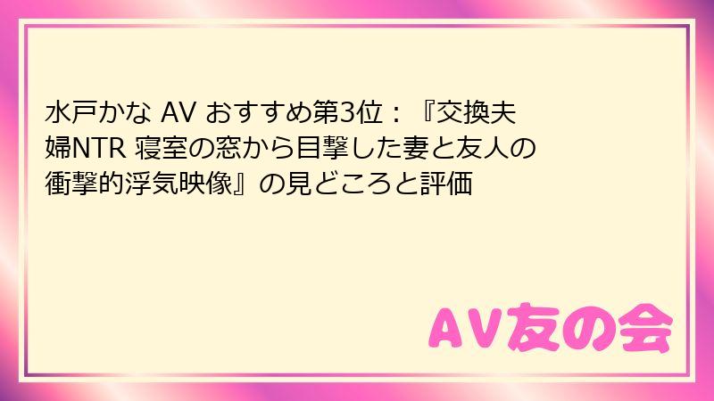 水戸かな AV おすすめ第3位：『交換夫婦NTR 寝室の窓から目撃した妻と友人の衝撃的浮気映像』の見どころと評価