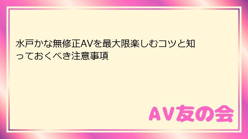水戸かな無修正AVを最大限楽しむコツと知っておくべき注意事項
