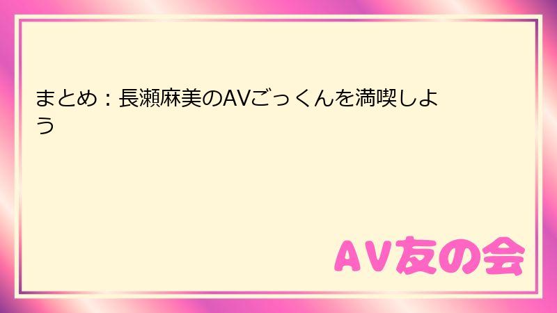 まとめ：長瀬麻美のAVごっくんを満喫しよう