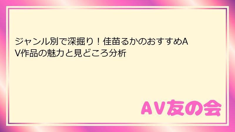 ジャンル別で深掘り！佳苗るかのおすすめAV作品の魅力と見どころ分析