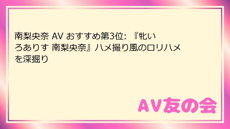 南梨央奈 AV おすすめ第3位: 『牝いろありす 南梨央奈』ハメ撮り風のロリハメを深掘り