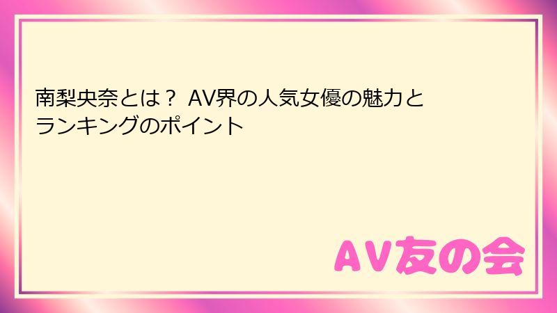 南梨央奈とは？ AV界の人気女優の魅力とランキングのポイント