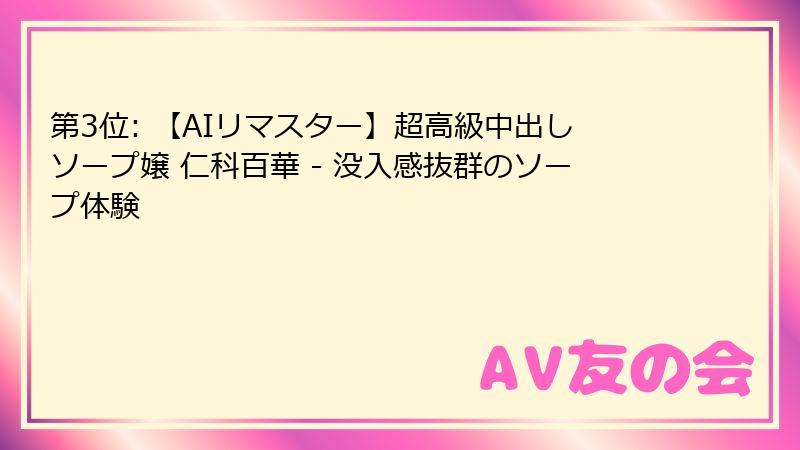 第3位: 【AIリマスター】超高級中出しソープ嬢 仁科百華 - 没入感抜群のソープ体験