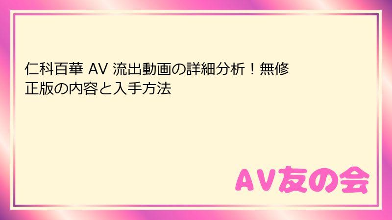 仁科百華 AV 流出動画の詳細分析！無修正版の内容と入手方法