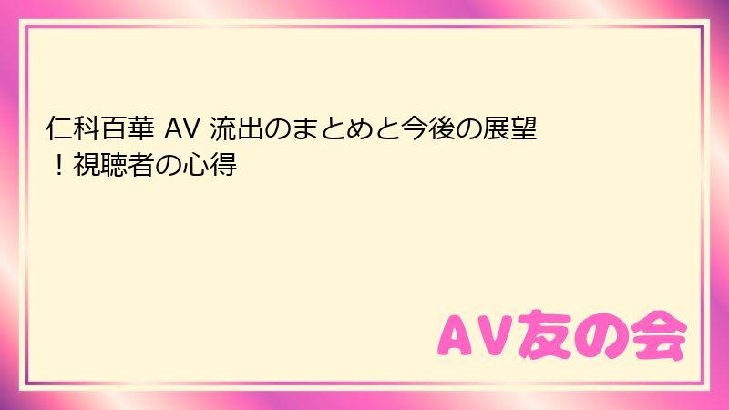 仁科百華 AV 流出のまとめと今後の展望！視聴者の心得