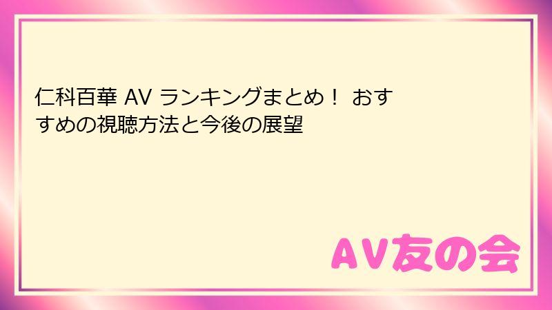 仁科百華 AV ランキングまとめ！ おすすめの視聴方法と今後の展望