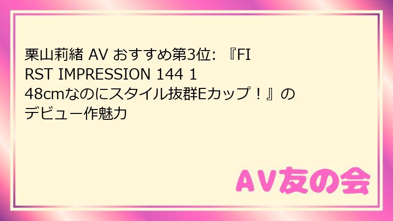 栗山莉緒 AV おすすめ第3位: 『FIRST IMPRESSION 144 148cmなのにスタイル抜群Eカップ！』のデビュー作魅力