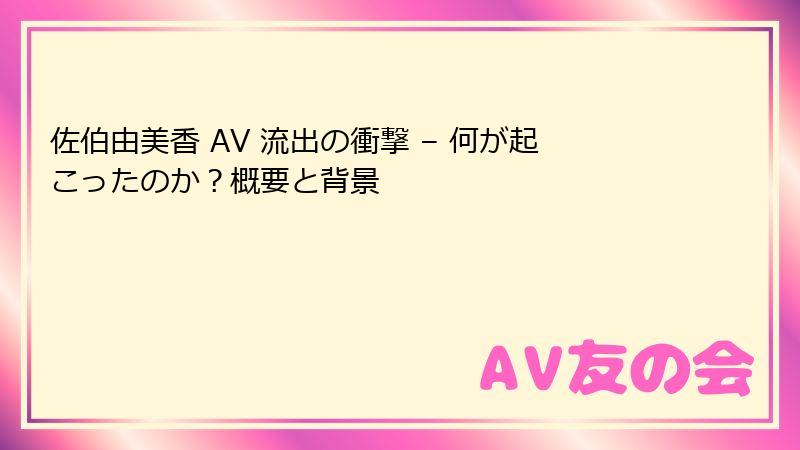 佐伯由美香 AV 流出の衝撃 – 何が起こったのか？概要と背景