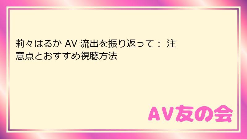 莉々はるか AV 流出を振り返って： 注意点とおすすめ視聴方法