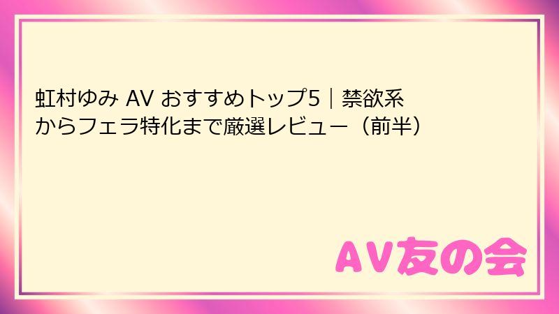 虹村ゆみ AV おすすめトップ5｜禁欲系からフェラ特化まで厳選レビュー（前半）