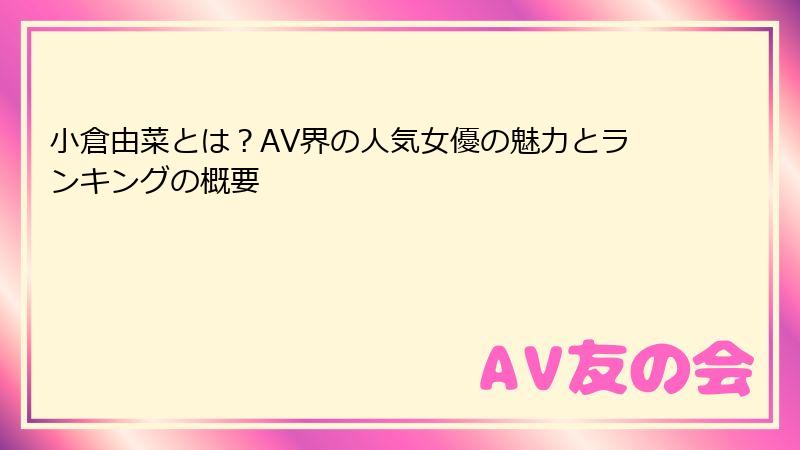小倉由菜とは？AV界の人気女優の魅力とランキングの概要