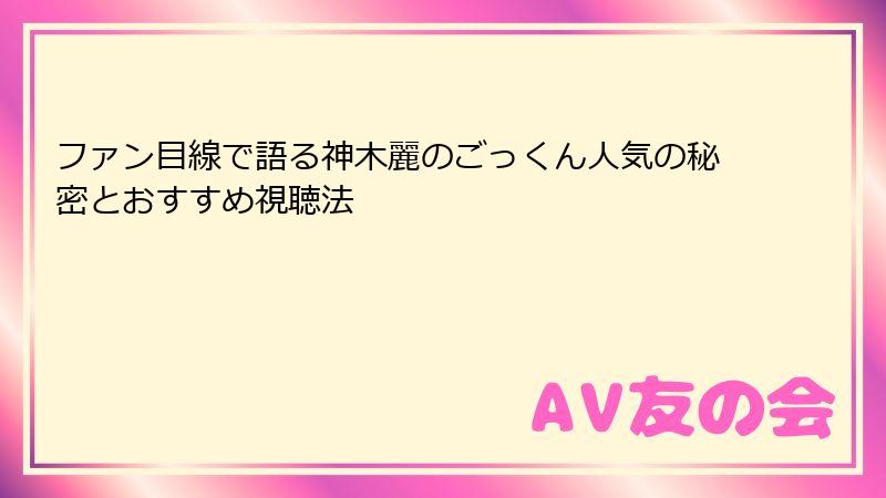 ファン目線で語る神木麗のごっくん人気の秘密とおすすめ視聴法