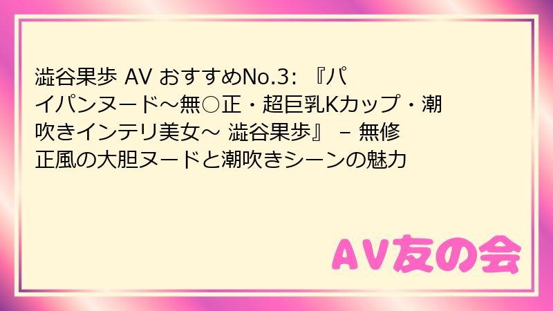 澁谷果歩 AV おすすめNo.3: 『パイパンヌード~無○正・超巨乳Kカップ・潮吹きインテリ美女~ 澁谷果歩』 – 無修正風の大胆ヌードと潮吹きシーンの魅力
