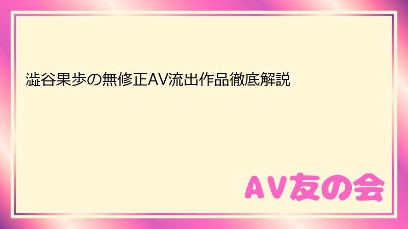 澁谷果歩の無修正AV流出作品徹底解説