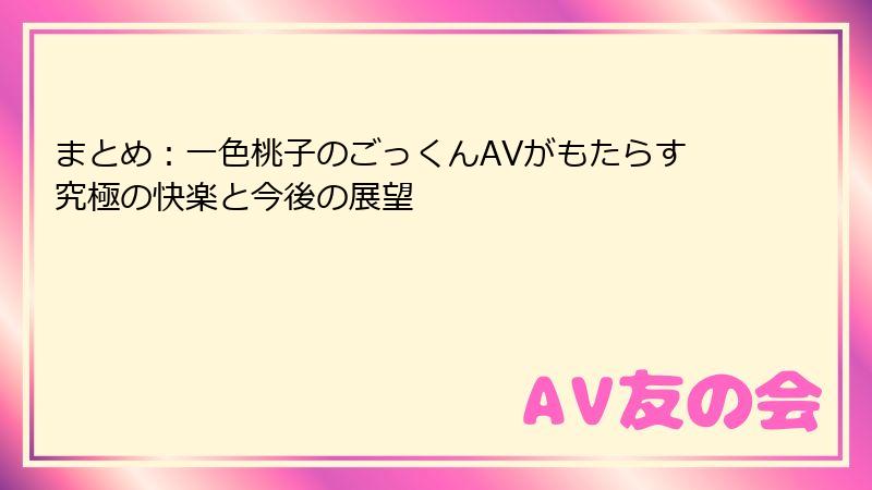 まとめ：一色桃子のごっくんAVがもたらす究極の快楽と今後の展望
