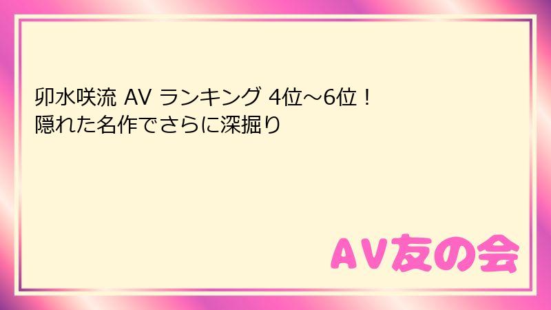 卯水咲流 AV ランキング 4位～6位！隠れた名作でさらに深掘り