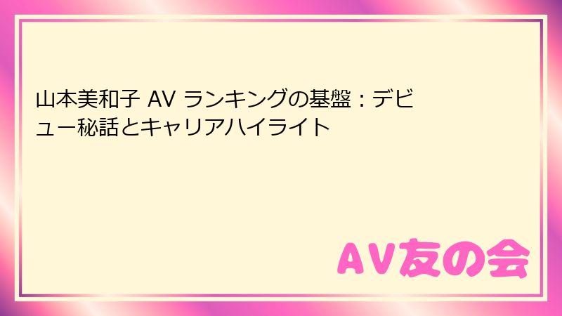 山本美和子 AV ランキングの基盤:デビュー秘話とキャリアハイライト