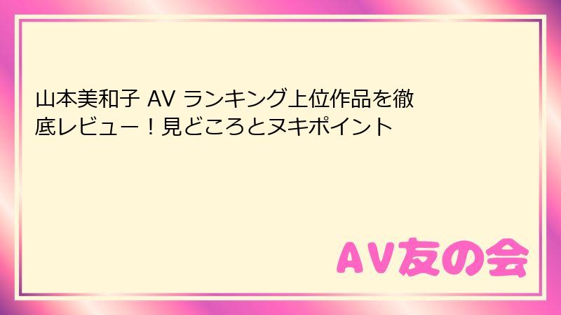 山本美和子 AV ランキング上位作品を徹底レビュー!見どころとヌキポイント