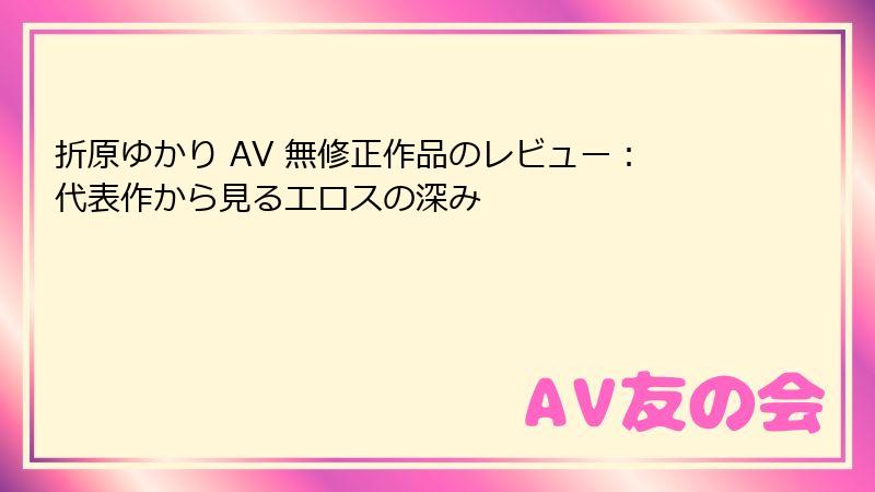 折原ゆかり AV 無修正作品のレビュー：代表作から見るエロスの深み
