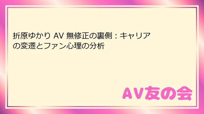 折原ゆかり AV 無修正の裏側：キャリアの変遷とファン心理の分析