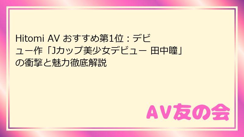 Hitomi AV おすすめ第1位：デビュー作「Jカップ美少女デビュー 田中瞳」の衝撃と魅力徹底解説