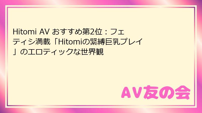Hitomi AV おすすめ第2位：フェティシ満載「Hitomiの緊縛巨乳プレイ」のエロティックな世界観