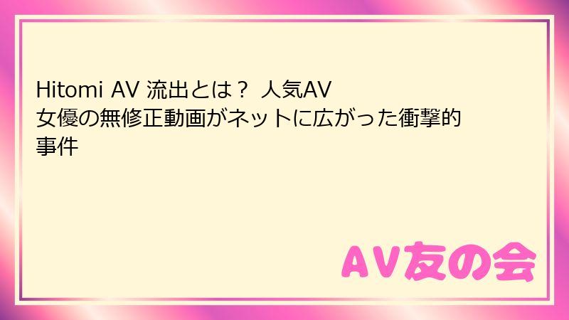 Hitomi AV 流出とは？ 人気AV女優の無修正動画がネットに広がった衝撃的事件