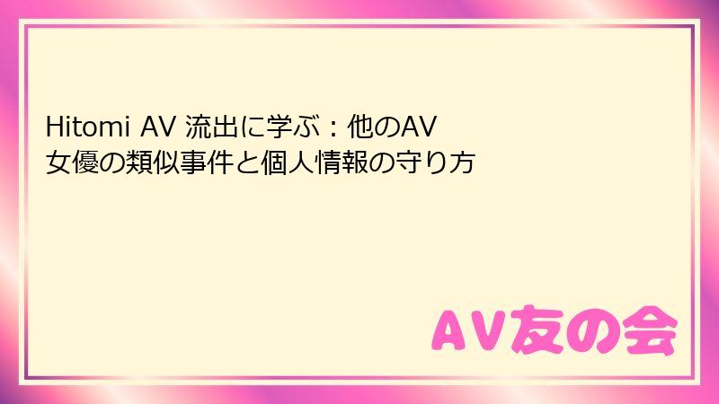 Hitomi AV 流出に学ぶ：他のAV女優の類似事件と個人情報の守り方