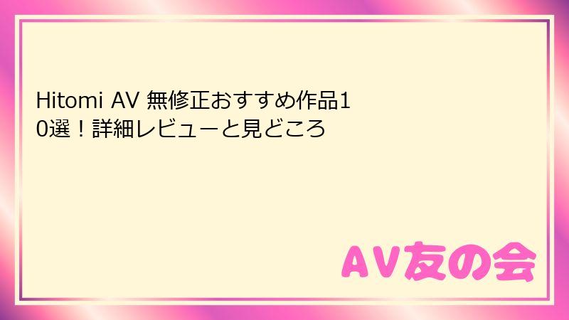 Hitomi AV 無修正おすすめ作品10選！詳細レビューと見どころ