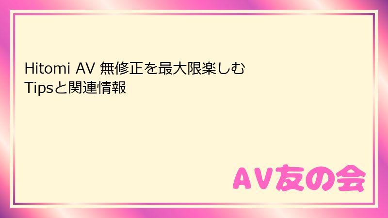 Hitomi AV 無修正を最大限楽しむTipsと関連情報