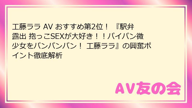 工藤ララ AV おすすめ第2位！ 『駅弁露出 抱っこSEXが大好き！！パイパン微少女をパンパンパン！ 工藤ララ』の興奮ポイント徹底解析