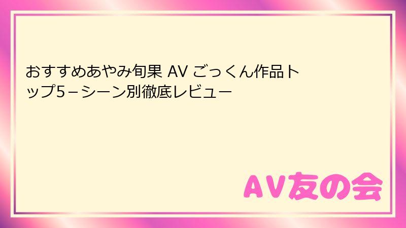 おすすめあやみ旬果 AV ごっくん作品トップ5－シーン別徹底レビュー