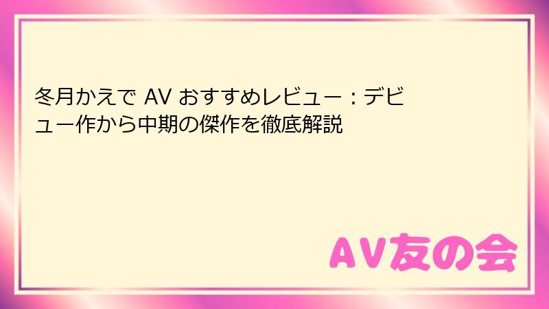 冬月かえで AV おすすめレビュー：デビュー作から中期の傑作を徹底解説