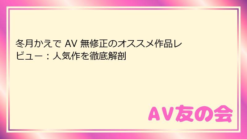 冬月かえで AV 無修正のオススメ作品レビュー：人気作を徹底解剖