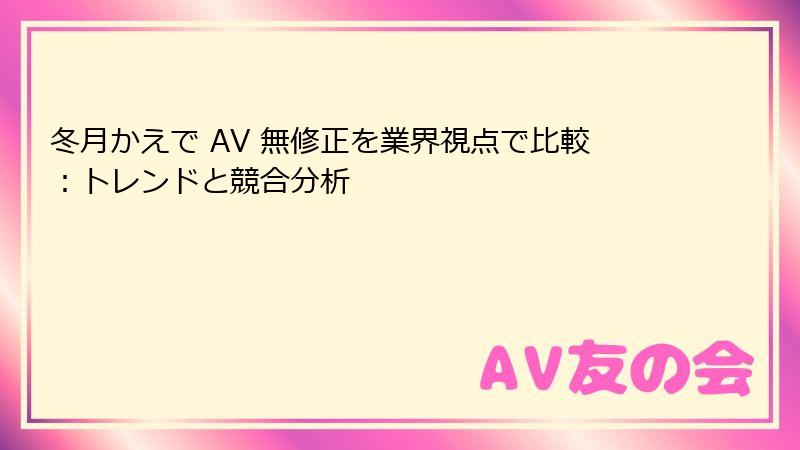 冬月かえで AV 無修正を業界視点で比較：トレンドと競合分析