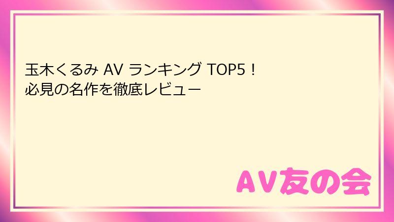 玉木くるみ AV ランキング TOP5！必見の名作を徹底レビュー