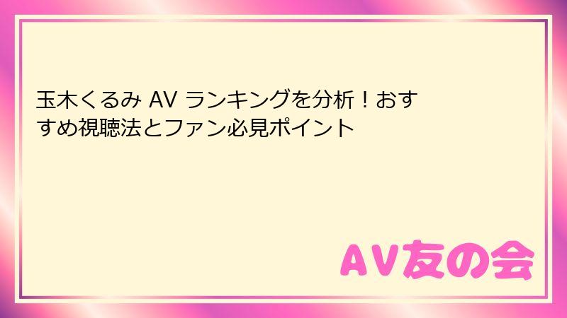 玉木くるみ AV ランキングを分析！おすすめ視聴法とファン必見ポイント