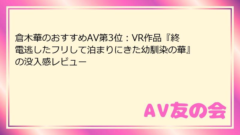 倉木華のおすすめAV第3位：VR作品『終電逃したフリして泊まりにきた幼馴染の華』の没入感レビュー