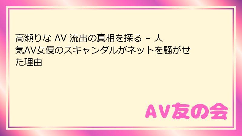 高瀬りな AV 流出の真相を探る – 人気AV女優のスキャンダルがネットを騒がせた理由