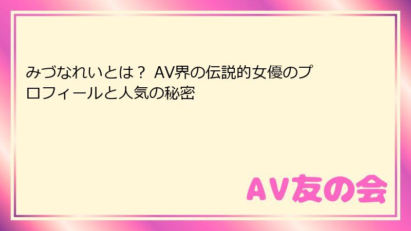 みづなれいとは？ AV界の伝説的女優のプロフィールと人気の秘密