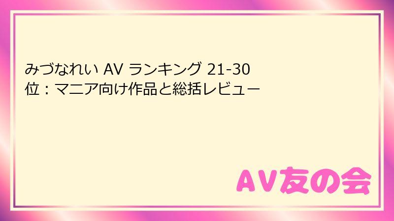 みづなれい AV ランキング 21-30位：マニア向け作品と総括レビュー