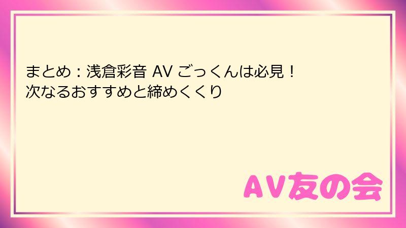 まとめ：浅倉彩音 AV ごっくんは必見！次なるおすすめと締めくくり