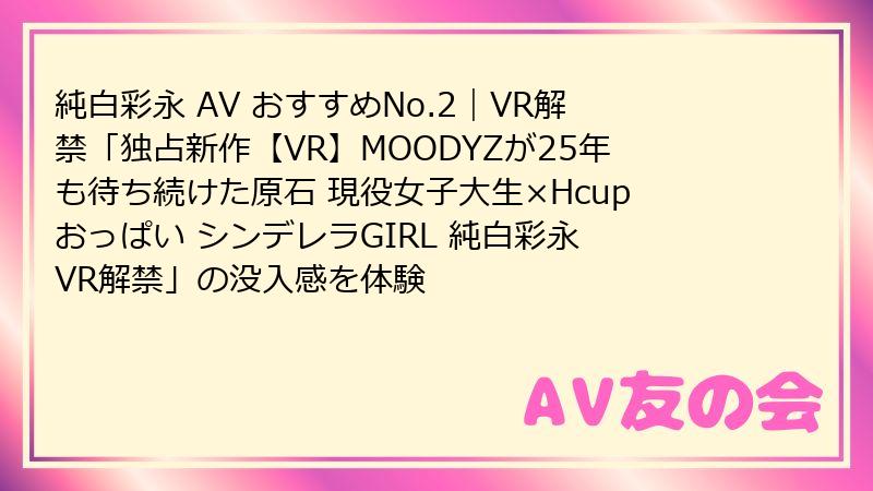 純白彩永 AV おすすめNo.2|VR解禁「独占新作【VR】MOODYZが25年も待ち続けた原石 現役女子大生×Hcupおっぱい シンデレラGIRL 純白彩永 VR解禁」の没入感を体験