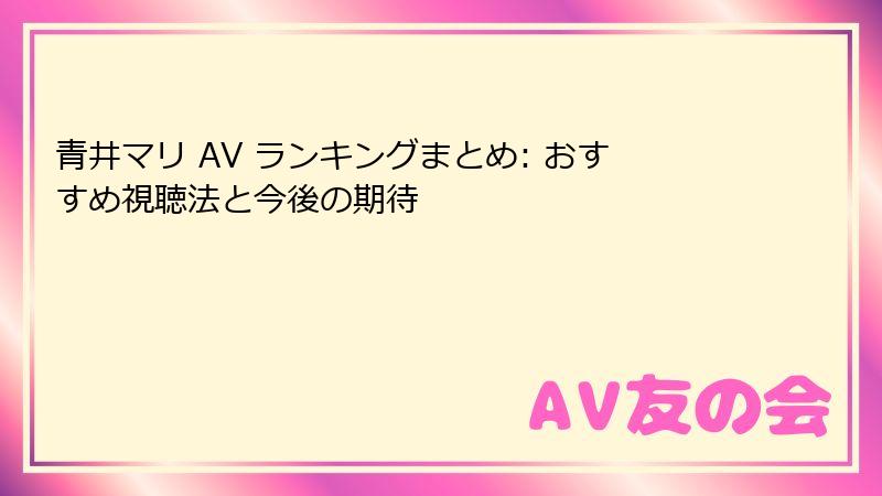 青井マリ AV ランキングまとめ: おすすめ視聴法と今後の期待