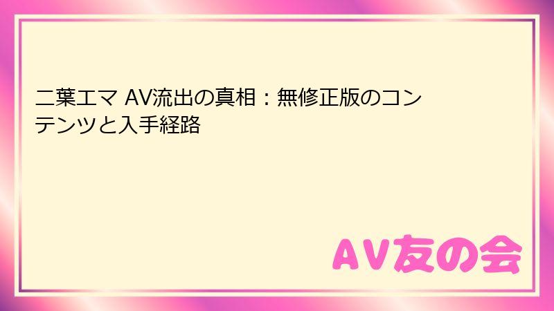 二葉エマ AV流出の真相：無修正版のコンテンツと入手経路