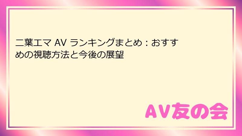 二葉エマ AV ランキングまとめ：おすすめの視聴方法と今後の展望