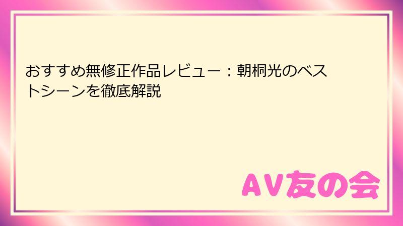 おすすめ無修正作品レビュー：朝桐光のベストシーンを徹底解説