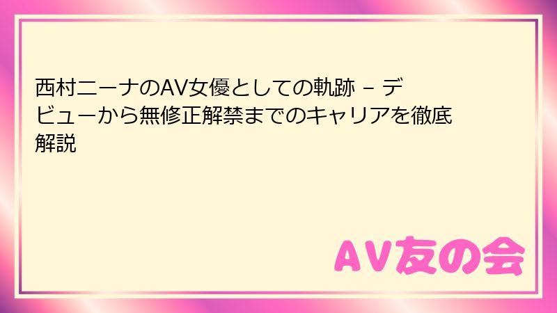 西村ニーナのAV女優としての軌跡 – デビューから無修正解禁までのキャリアを徹底解説