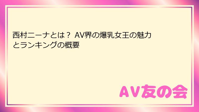 西村ニーナとは？ AV界の爆乳女王の魅力とランキングの概要