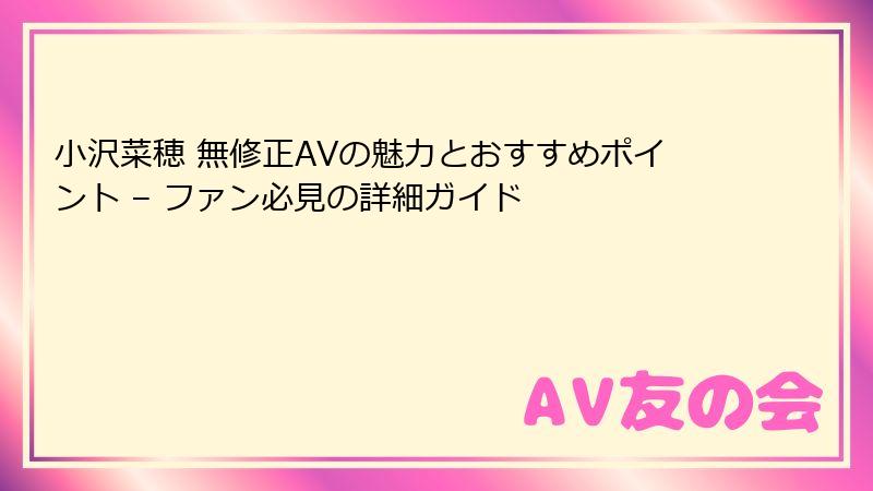 小沢菜穂 無修正AVの魅力とおすすめポイント – ファン必見の詳細ガイド